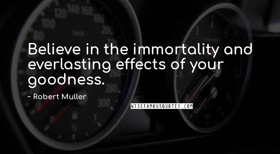 Robert Muller Quotes: Believe in the immortality and everlasting effects of your goodness.