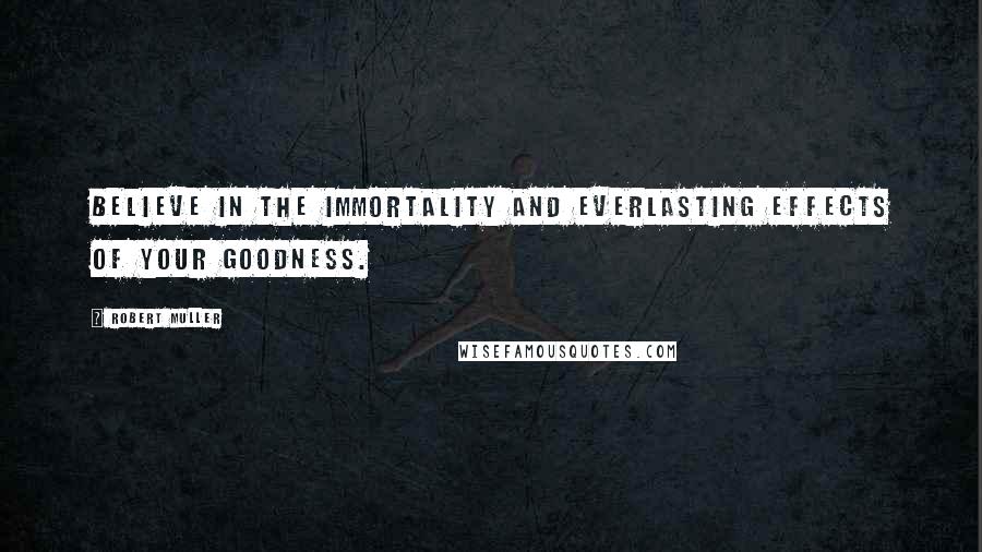 Robert Muller Quotes: Believe in the immortality and everlasting effects of your goodness.