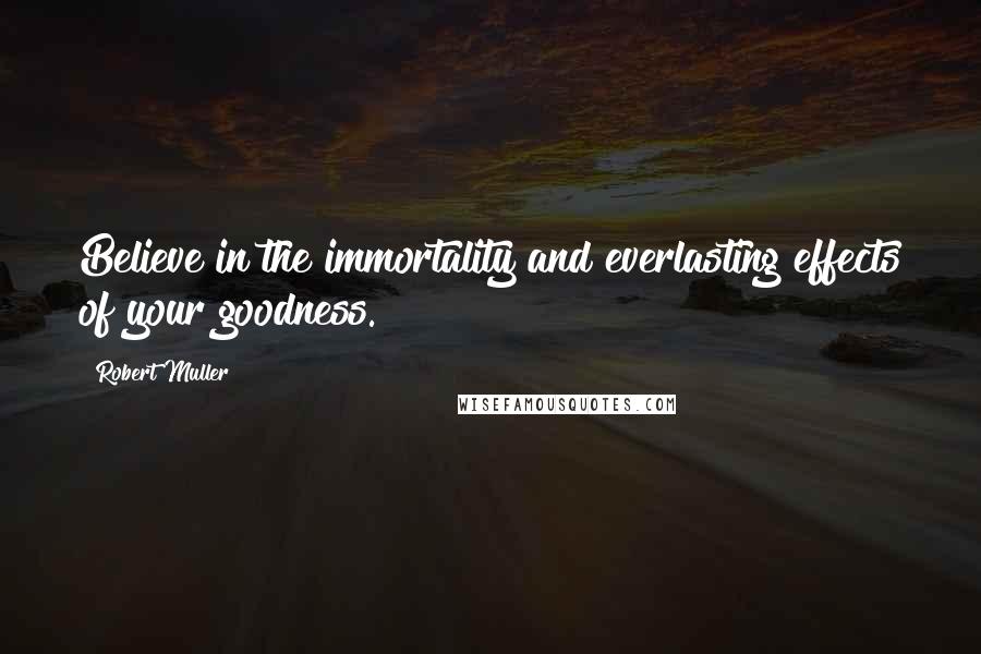 Robert Muller Quotes: Believe in the immortality and everlasting effects of your goodness.