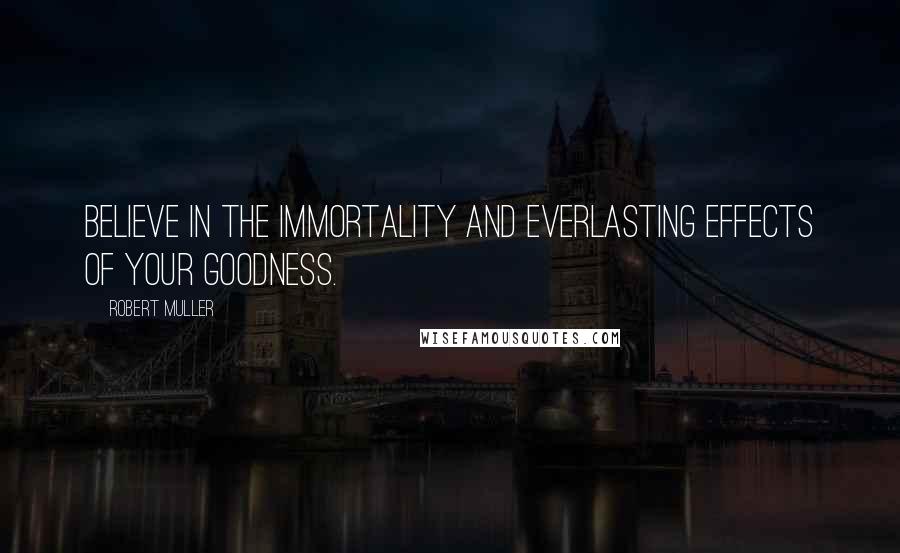 Robert Muller Quotes: Believe in the immortality and everlasting effects of your goodness.