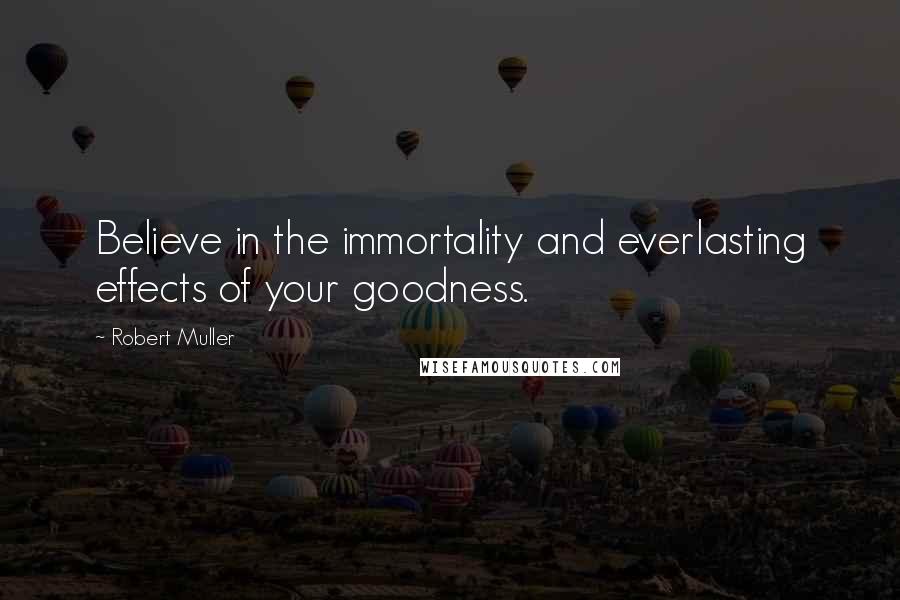 Robert Muller Quotes: Believe in the immortality and everlasting effects of your goodness.