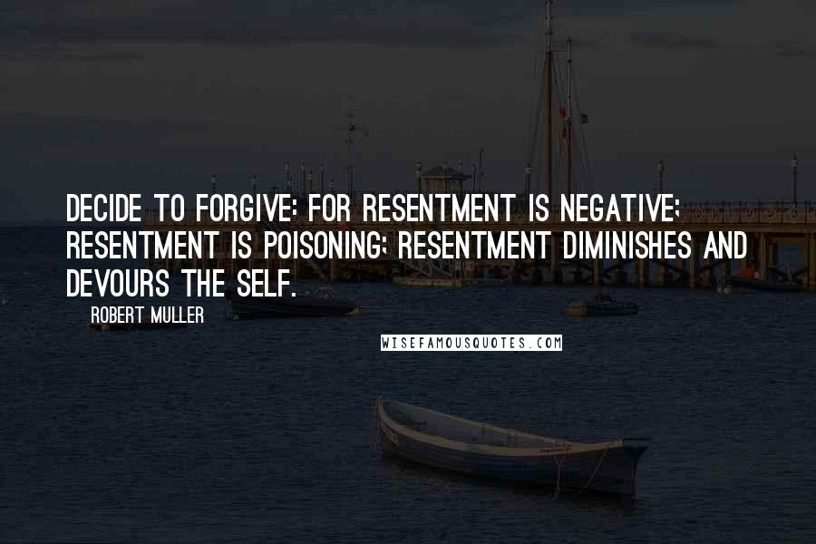 Robert Muller Quotes: Decide to forgive: For resentment is negative; resentment is poisoning; resentment diminishes and devours the self.