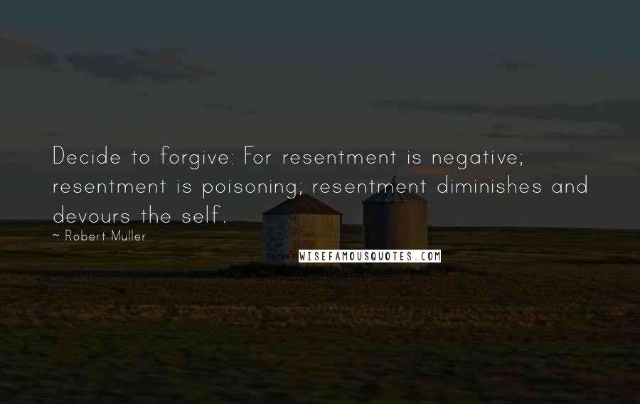 Robert Muller Quotes: Decide to forgive: For resentment is negative; resentment is poisoning; resentment diminishes and devours the self.
