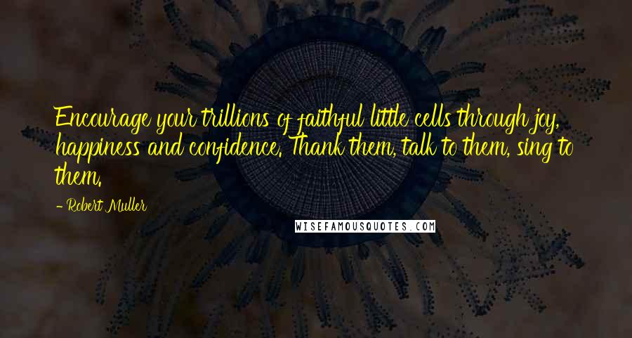 Robert Muller Quotes: Encourage your trillions of faithful little cells through joy, happiness and confidence. Thank them, talk to them, sing to them.