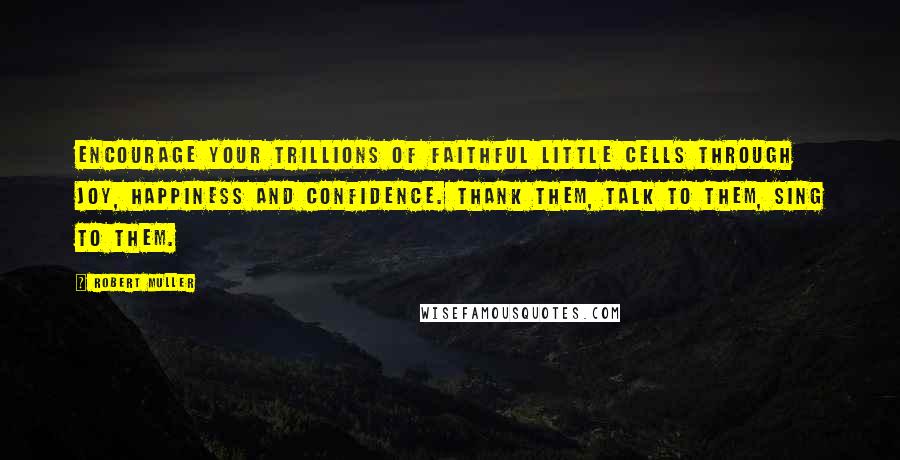 Robert Muller Quotes: Encourage your trillions of faithful little cells through joy, happiness and confidence. Thank them, talk to them, sing to them.