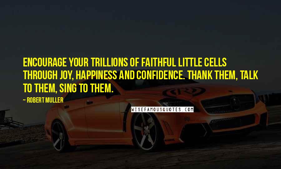 Robert Muller Quotes: Encourage your trillions of faithful little cells through joy, happiness and confidence. Thank them, talk to them, sing to them.