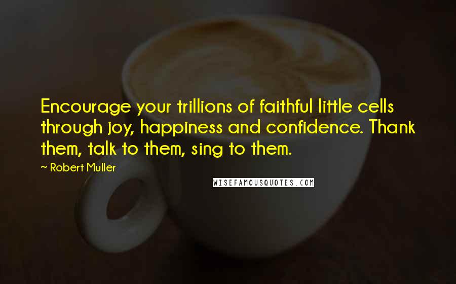 Robert Muller Quotes: Encourage your trillions of faithful little cells through joy, happiness and confidence. Thank them, talk to them, sing to them.