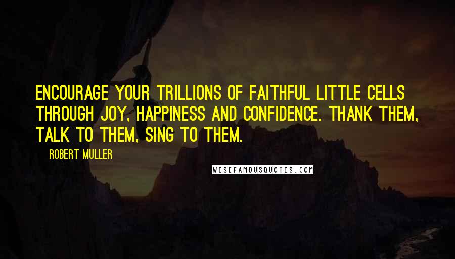 Robert Muller Quotes: Encourage your trillions of faithful little cells through joy, happiness and confidence. Thank them, talk to them, sing to them.