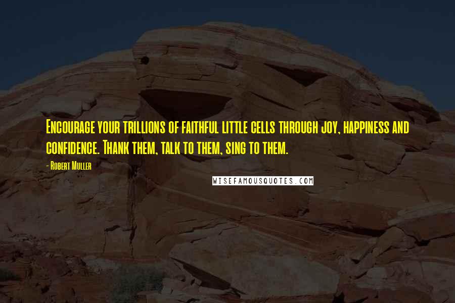 Robert Muller Quotes: Encourage your trillions of faithful little cells through joy, happiness and confidence. Thank them, talk to them, sing to them.