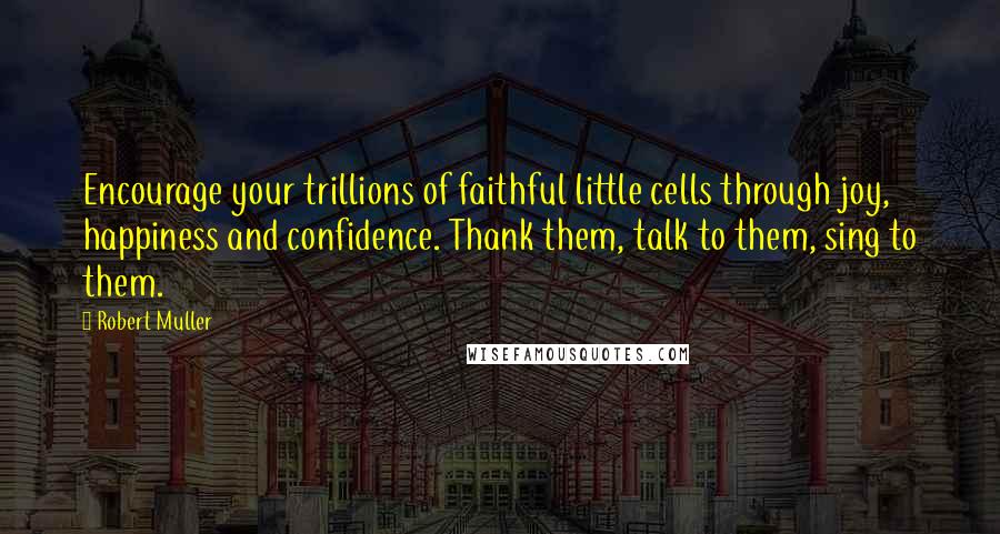 Robert Muller Quotes: Encourage your trillions of faithful little cells through joy, happiness and confidence. Thank them, talk to them, sing to them.