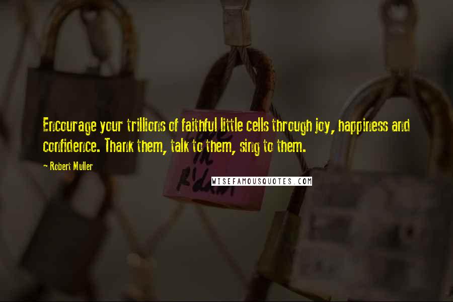 Robert Muller Quotes: Encourage your trillions of faithful little cells through joy, happiness and confidence. Thank them, talk to them, sing to them.