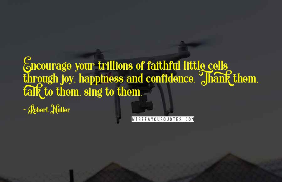 Robert Muller Quotes: Encourage your trillions of faithful little cells through joy, happiness and confidence. Thank them, talk to them, sing to them.