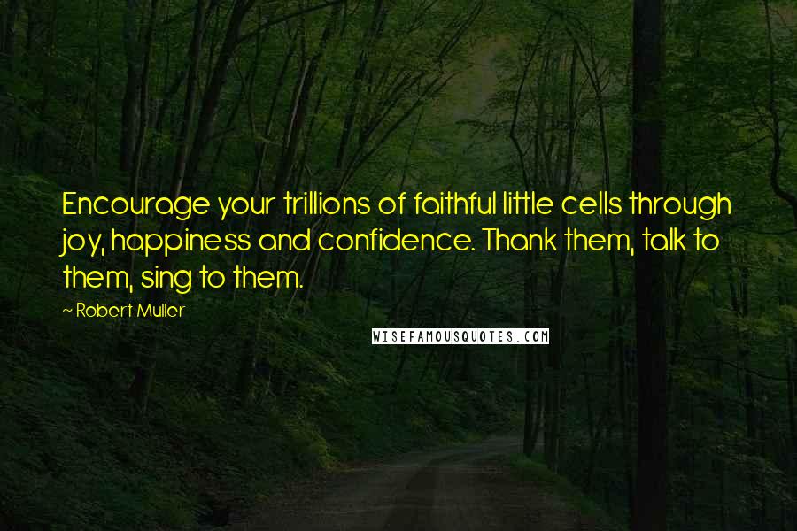 Robert Muller Quotes: Encourage your trillions of faithful little cells through joy, happiness and confidence. Thank them, talk to them, sing to them.