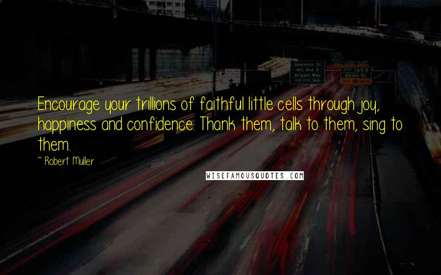 Robert Muller Quotes: Encourage your trillions of faithful little cells through joy, happiness and confidence. Thank them, talk to them, sing to them.