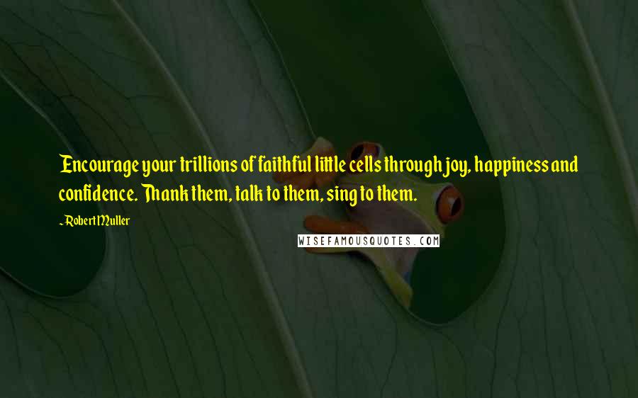 Robert Muller Quotes: Encourage your trillions of faithful little cells through joy, happiness and confidence. Thank them, talk to them, sing to them.