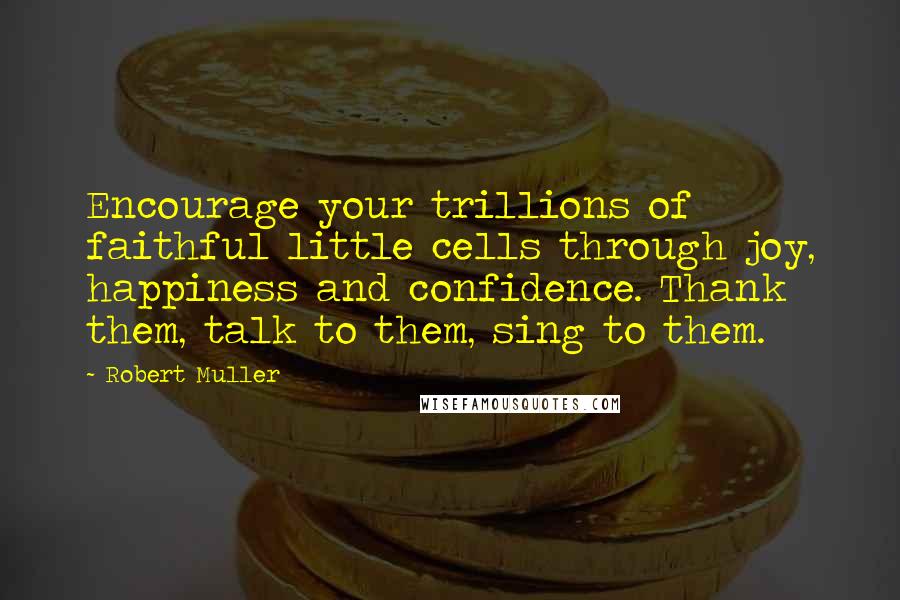 Robert Muller Quotes: Encourage your trillions of faithful little cells through joy, happiness and confidence. Thank them, talk to them, sing to them.