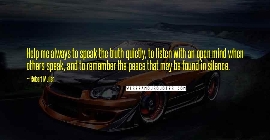 Robert Muller Quotes: Help me always to speak the truth quietly, to listen with an open mind when others speak, and to remember the peace that may be found in silence.