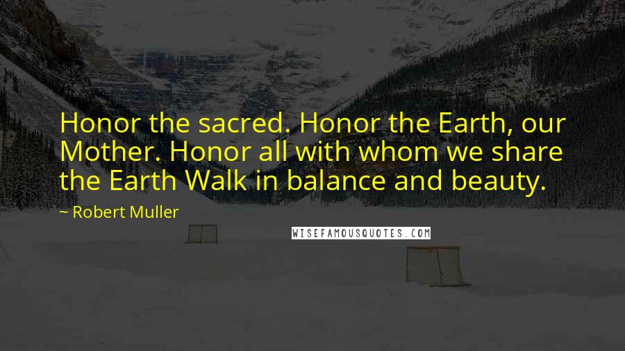 Robert Muller Quotes: Honor the sacred. Honor the Earth, our Mother. Honor all with whom we share the Earth Walk in balance and beauty.