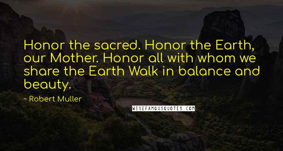 Robert Muller Quotes: Honor the sacred. Honor the Earth, our Mother. Honor all with whom we share the Earth Walk in balance and beauty.