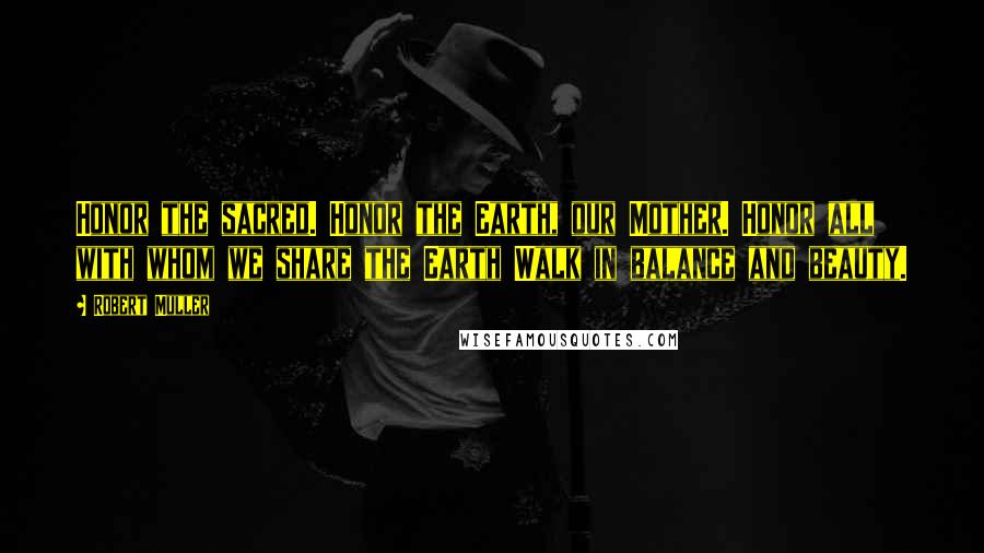 Robert Muller Quotes: Honor the sacred. Honor the Earth, our Mother. Honor all with whom we share the Earth Walk in balance and beauty.