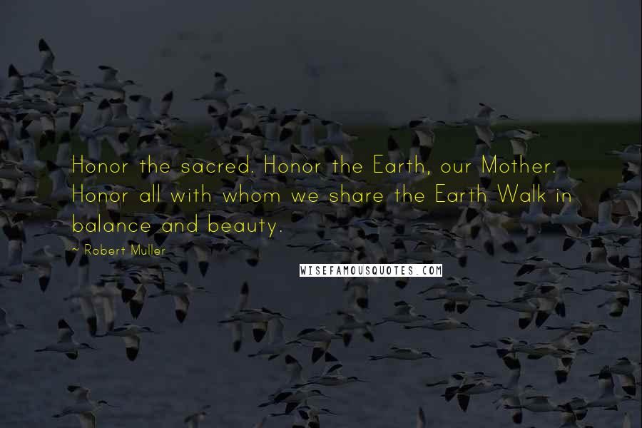 Robert Muller Quotes: Honor the sacred. Honor the Earth, our Mother. Honor all with whom we share the Earth Walk in balance and beauty.