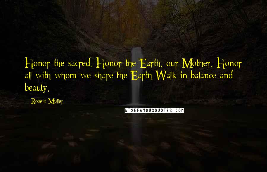 Robert Muller Quotes: Honor the sacred. Honor the Earth, our Mother. Honor all with whom we share the Earth Walk in balance and beauty.