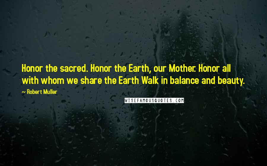 Robert Muller Quotes: Honor the sacred. Honor the Earth, our Mother. Honor all with whom we share the Earth Walk in balance and beauty.