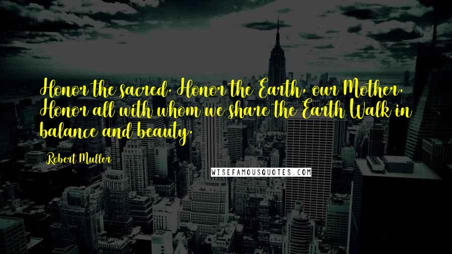 Robert Muller Quotes: Honor the sacred. Honor the Earth, our Mother. Honor all with whom we share the Earth Walk in balance and beauty.