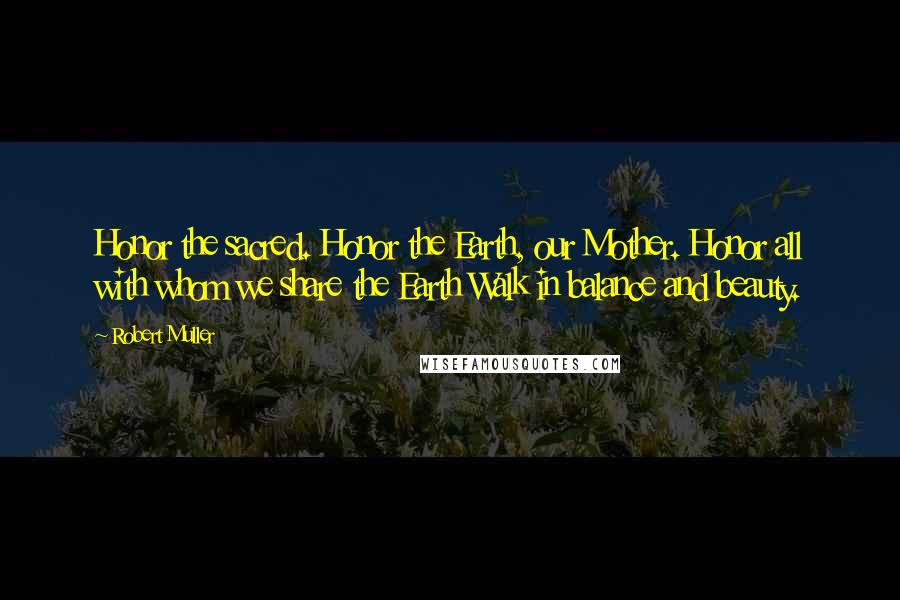 Robert Muller Quotes: Honor the sacred. Honor the Earth, our Mother. Honor all with whom we share the Earth Walk in balance and beauty.
