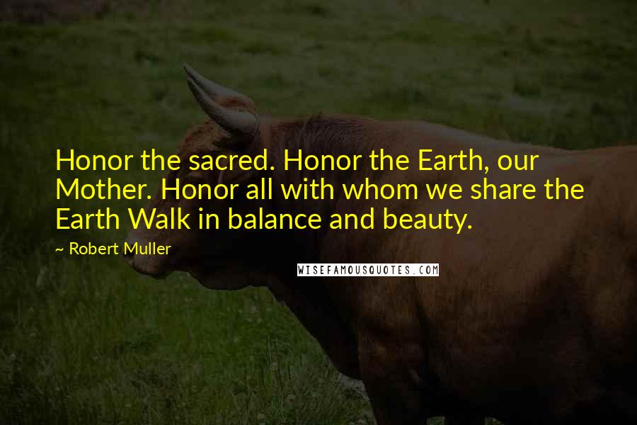 Robert Muller Quotes: Honor the sacred. Honor the Earth, our Mother. Honor all with whom we share the Earth Walk in balance and beauty.