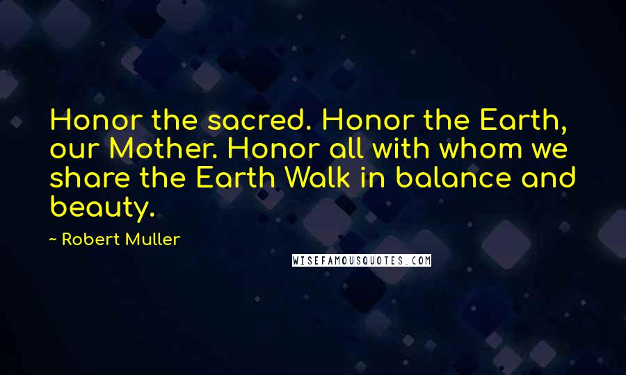 Robert Muller Quotes: Honor the sacred. Honor the Earth, our Mother. Honor all with whom we share the Earth Walk in balance and beauty.