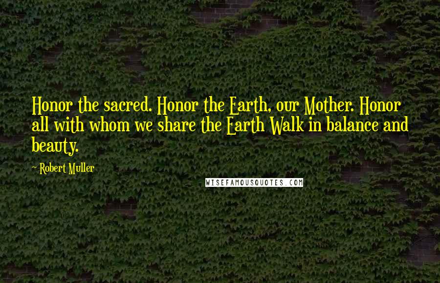 Robert Muller Quotes: Honor the sacred. Honor the Earth, our Mother. Honor all with whom we share the Earth Walk in balance and beauty.