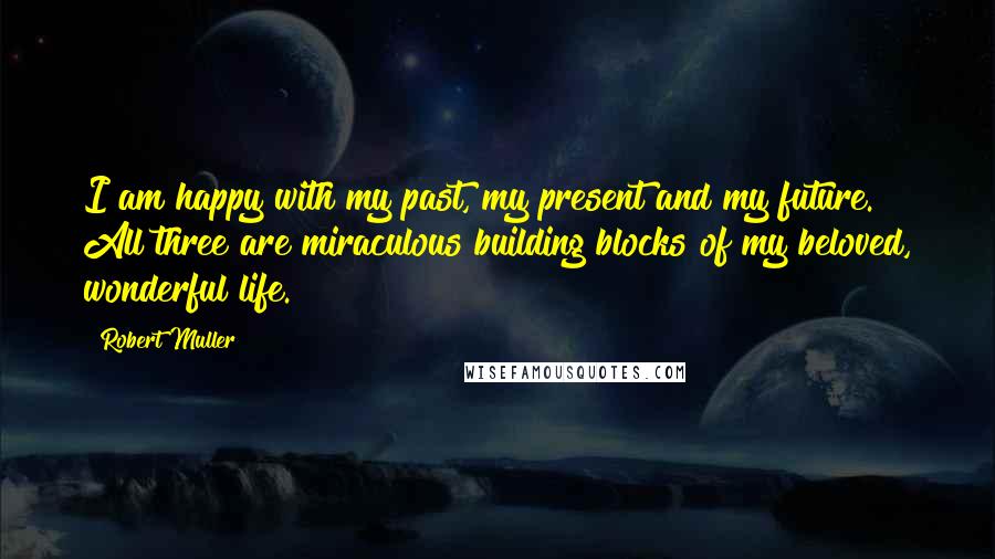 Robert Muller Quotes: I am happy with my past, my present and my future. All three are miraculous building blocks of my beloved, wonderful life.