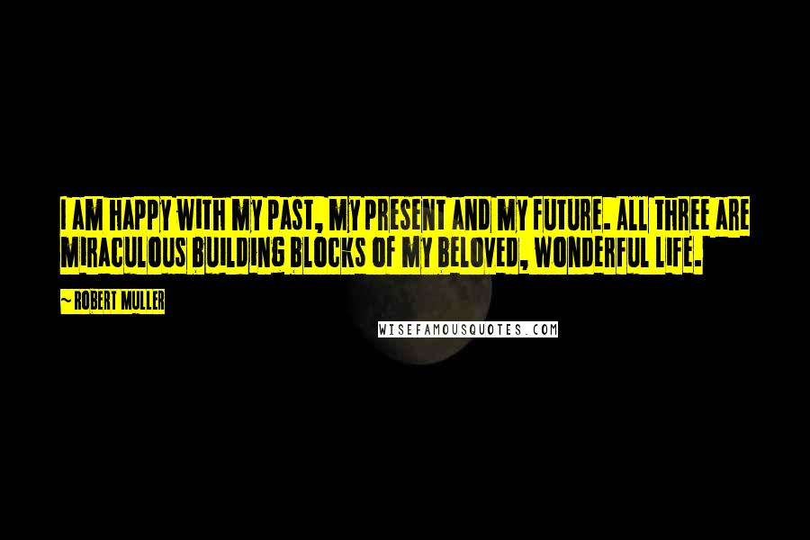 Robert Muller Quotes: I am happy with my past, my present and my future. All three are miraculous building blocks of my beloved, wonderful life.