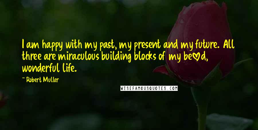 Robert Muller Quotes: I am happy with my past, my present and my future. All three are miraculous building blocks of my beloved, wonderful life.