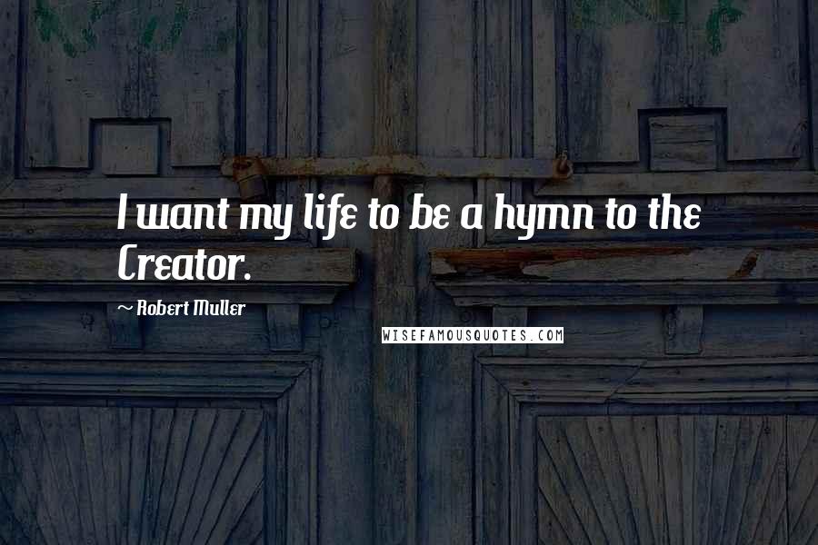 Robert Muller Quotes: I want my life to be a hymn to the Creator.