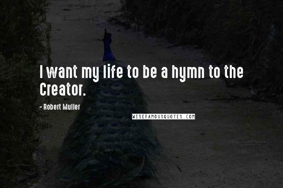 Robert Muller Quotes: I want my life to be a hymn to the Creator.