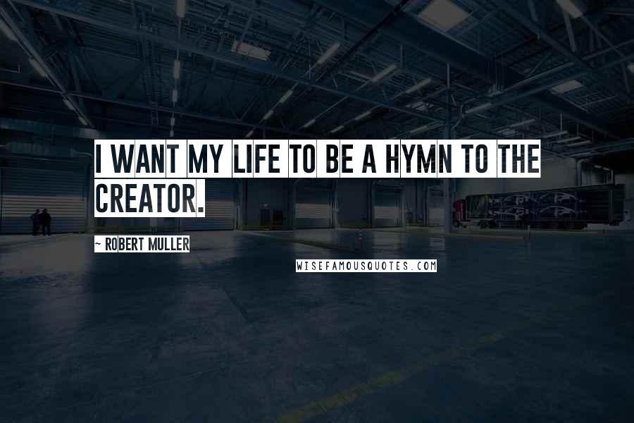 Robert Muller Quotes: I want my life to be a hymn to the Creator.