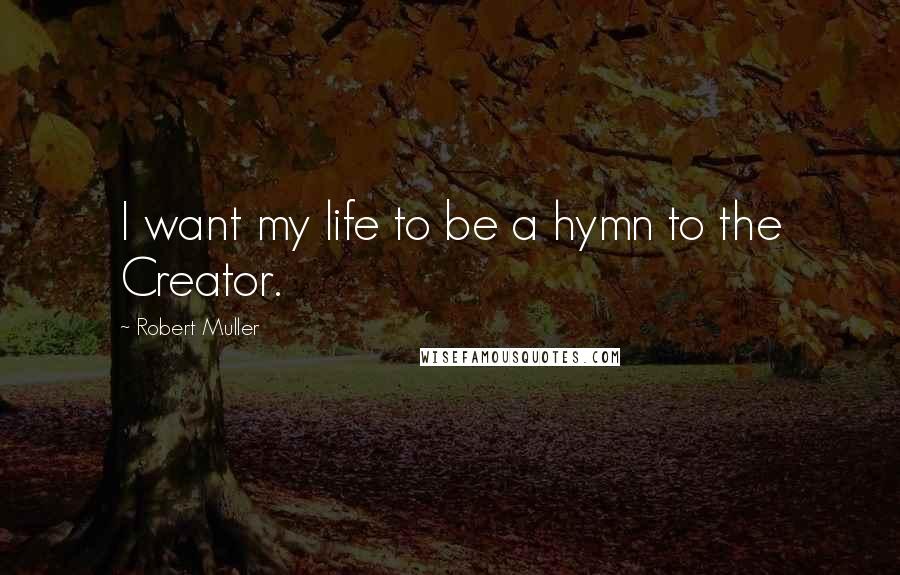 Robert Muller Quotes: I want my life to be a hymn to the Creator.