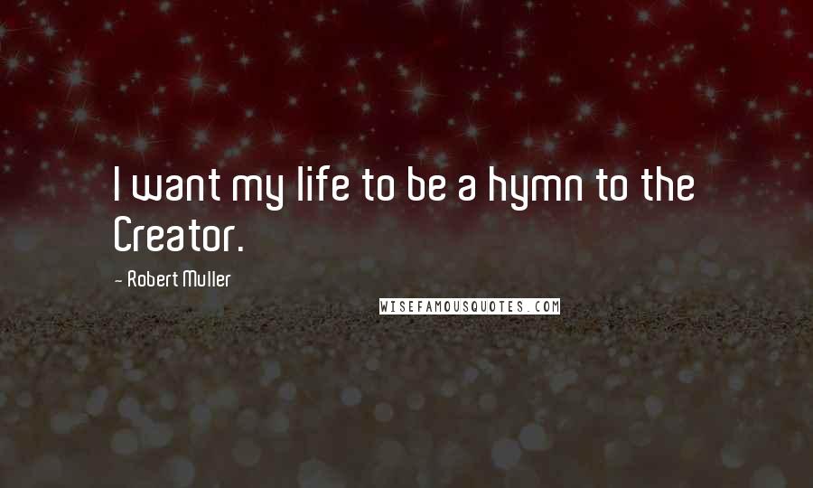 Robert Muller Quotes: I want my life to be a hymn to the Creator.