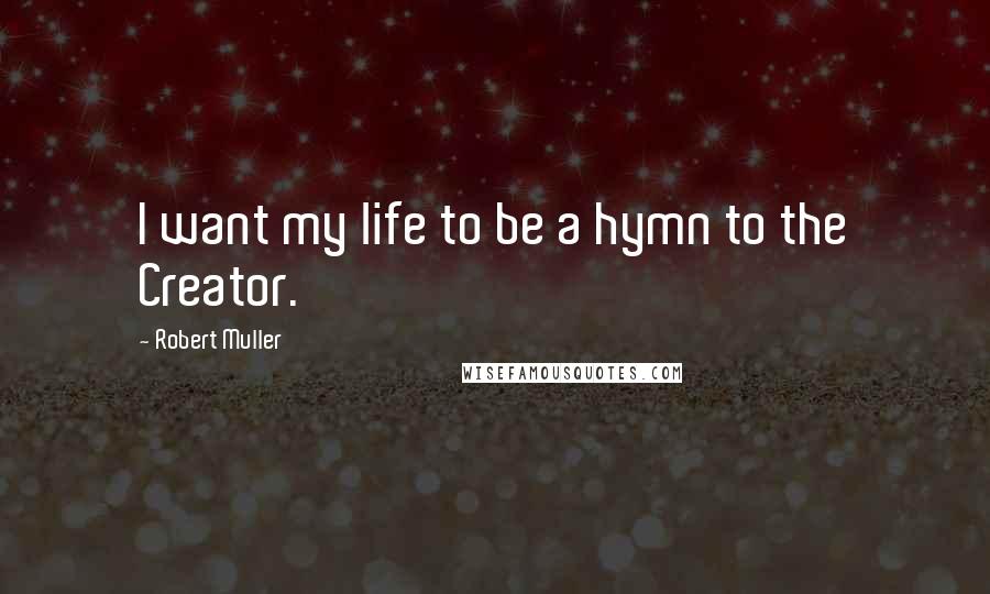 Robert Muller Quotes: I want my life to be a hymn to the Creator.