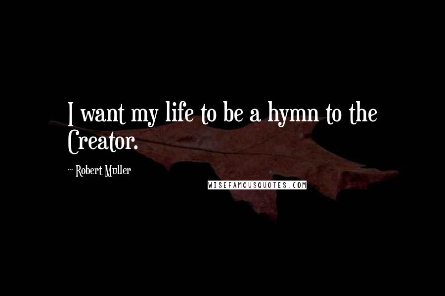 Robert Muller Quotes: I want my life to be a hymn to the Creator.