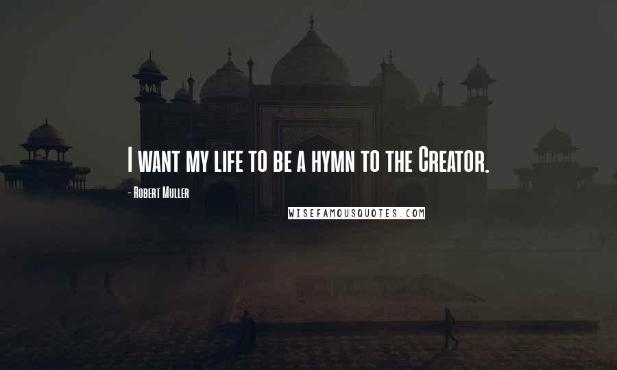 Robert Muller Quotes: I want my life to be a hymn to the Creator.