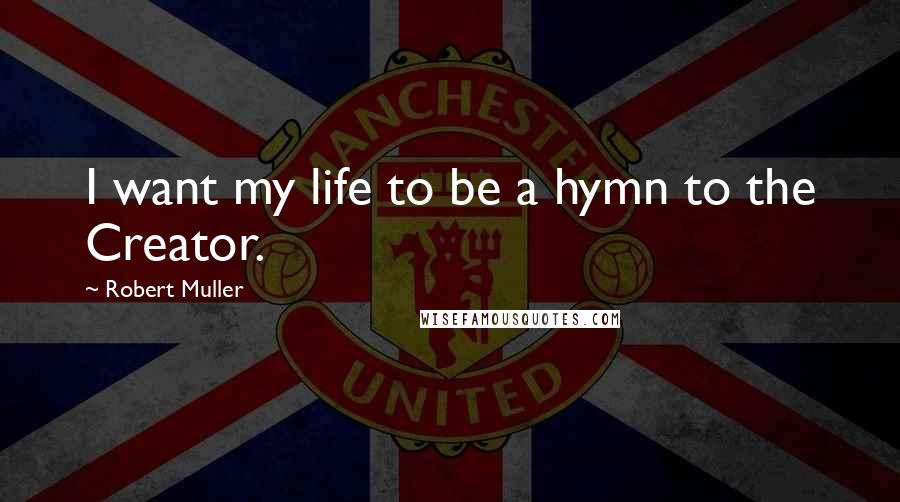 Robert Muller Quotes: I want my life to be a hymn to the Creator.