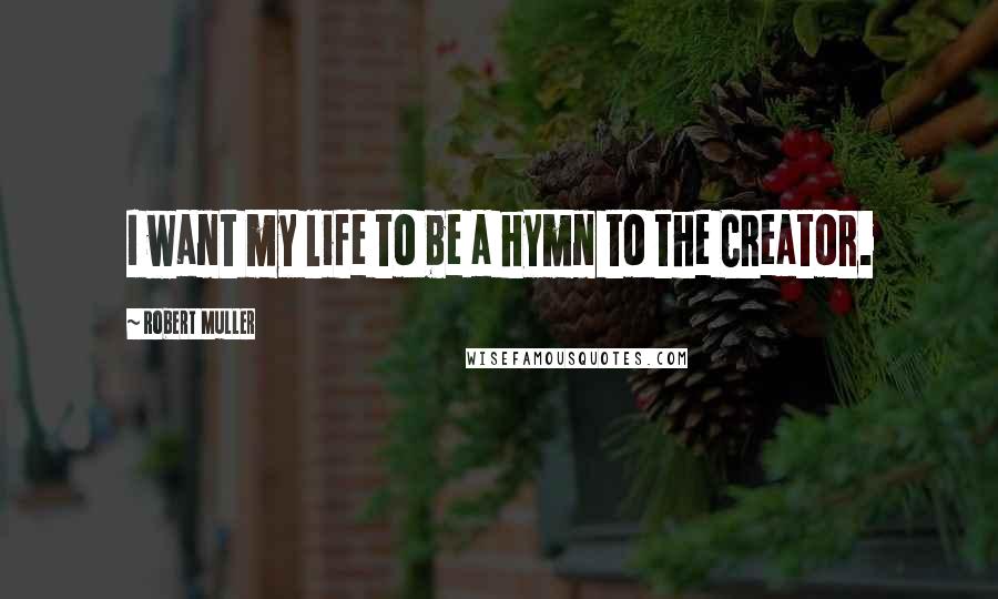 Robert Muller Quotes: I want my life to be a hymn to the Creator.
