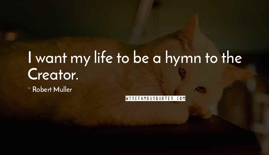 Robert Muller Quotes: I want my life to be a hymn to the Creator.