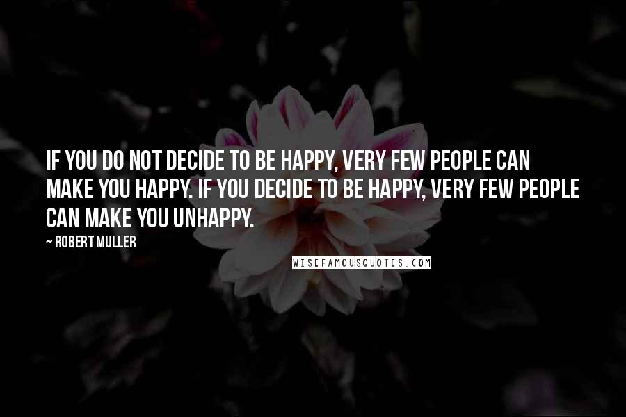 Robert Muller Quotes: If you do not decide to be happy, very few people can make you happy. If you decide to be happy, very few people can make you unhappy.