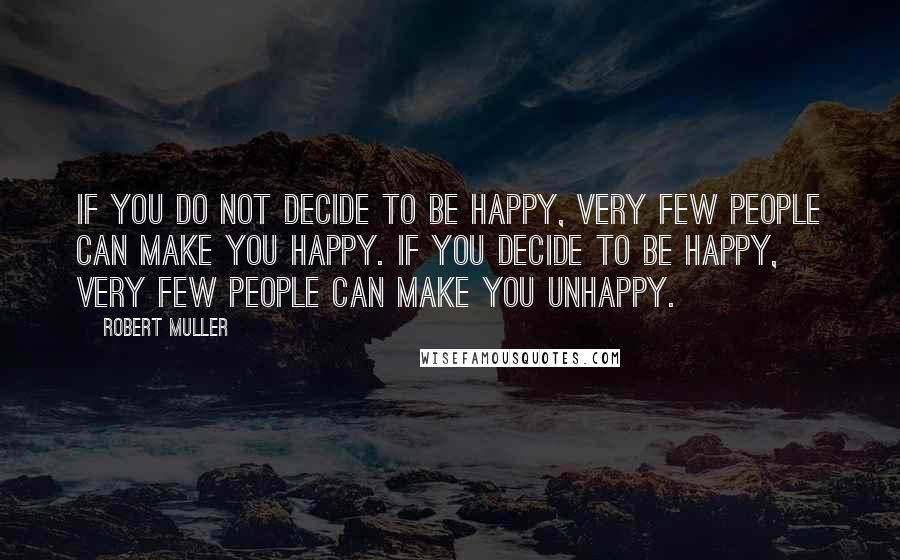 Robert Muller Quotes: If you do not decide to be happy, very few people can make you happy. If you decide to be happy, very few people can make you unhappy.