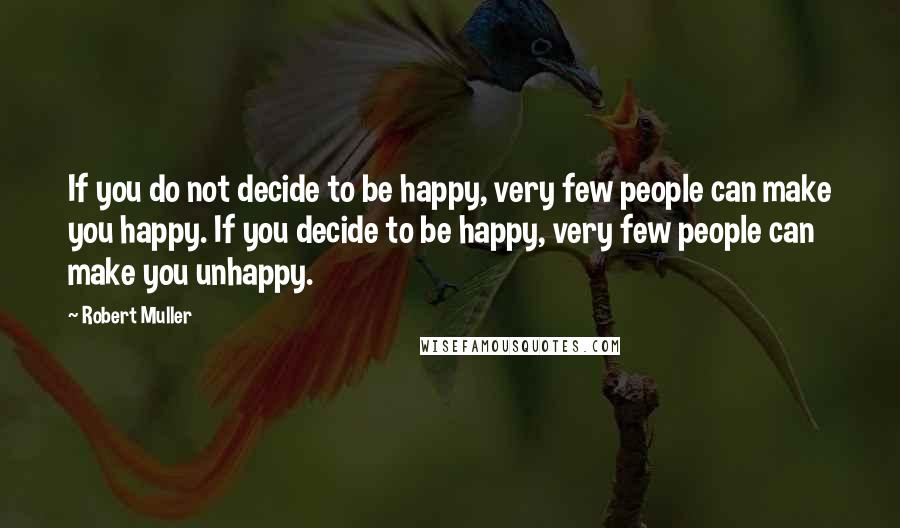 Robert Muller Quotes: If you do not decide to be happy, very few people can make you happy. If you decide to be happy, very few people can make you unhappy.