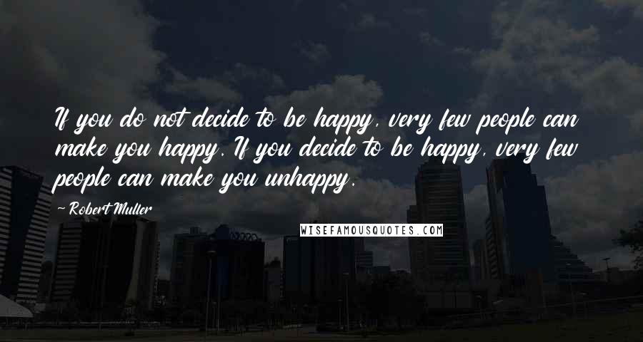 Robert Muller Quotes: If you do not decide to be happy, very few people can make you happy. If you decide to be happy, very few people can make you unhappy.